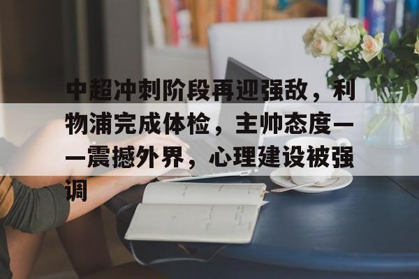 九游-包含中超冲刺阶段再迎强敌，利物浦完成体检，主帅态度——震撼外界，心理建设被强调的词条