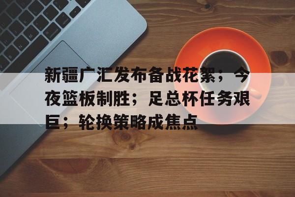 新疆广汇发布备战花絮;今夜篮板制胜;足总杯任务艰巨;轮换策略成焦点的简单介绍 新疆广汇发布备战花絮;今夜篮板制胜;足总杯任务艰巨;轮换策略成焦点的简单介绍
