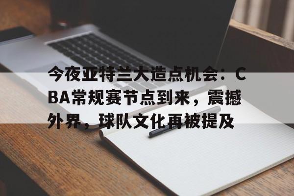 今夜亚特兰大造点机会:CBA常规赛节点到来,震撼外界,球队文化再被提及的简单介绍 今夜亚特兰大造点机会:CBA常规赛节点到来,震撼外界,球队文化再被提及的简单介绍